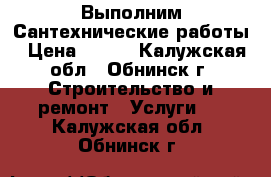 Выполним Сантехнические работы › Цена ­ 500 - Калужская обл., Обнинск г. Строительство и ремонт » Услуги   . Калужская обл.,Обнинск г.